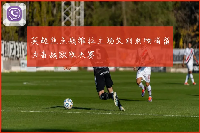 英超焦点战维拉主场失利利物浦留力备战欧联决赛