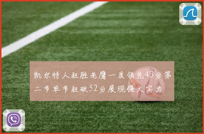 凯尔特人狂胜老鹰一度领先43分第二节单节狂砍52分展现强大实力