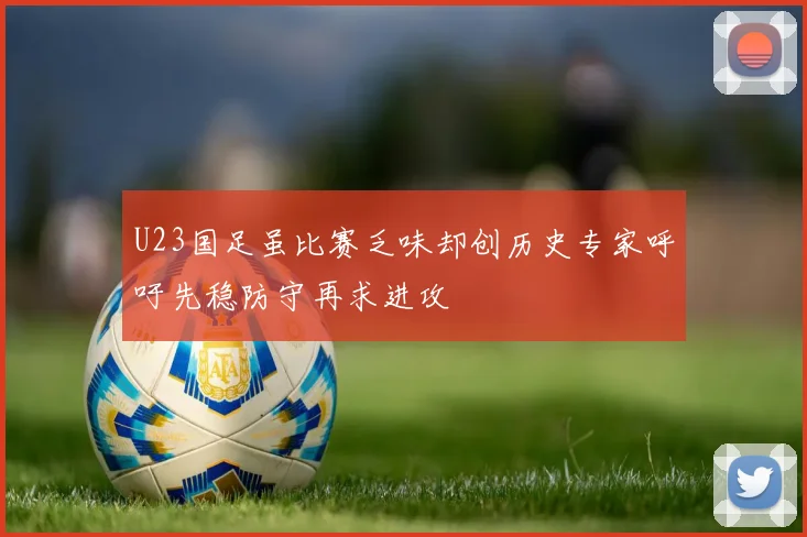 U23国足虽比赛乏味却创历史专家呼吁先稳防守再求进攻