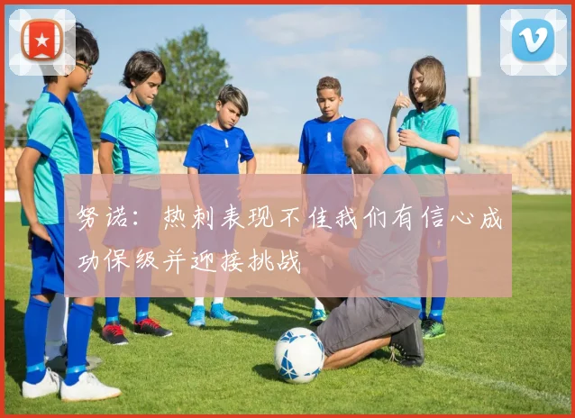 努诺：热刺表现不佳我们有信心成功保级并迎接挑战