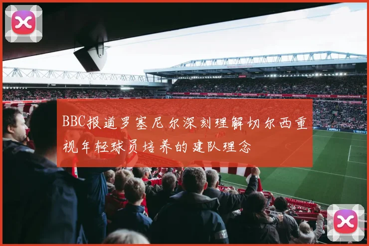 BBC报道罗塞尼尔深刻理解切尔西重视年轻球员培养的建队理念