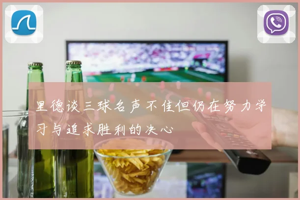 里德谈三球名声不佳但仍在努力学习与追求胜利的决心
