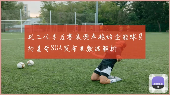近三位季后赛表现卓越的全能球员约基奇SGA莫布里数据解析