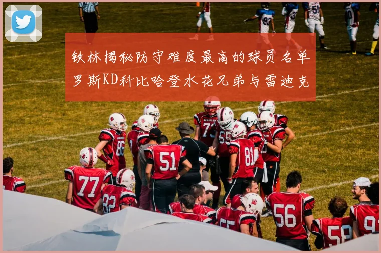 铁林揭秘防守难度最高的球员名单罗斯KD科比哈登水花兄弟与雷迪克