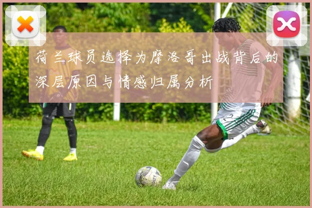 荷兰球员选择为摩洛哥出战背后的深层原因与情感归属分析
