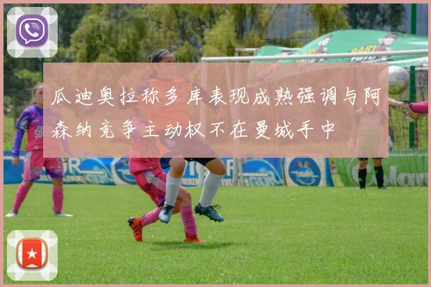 瓜迪奥拉称多库表现成熟强调与阿森纳竞争主动权不在曼城手中