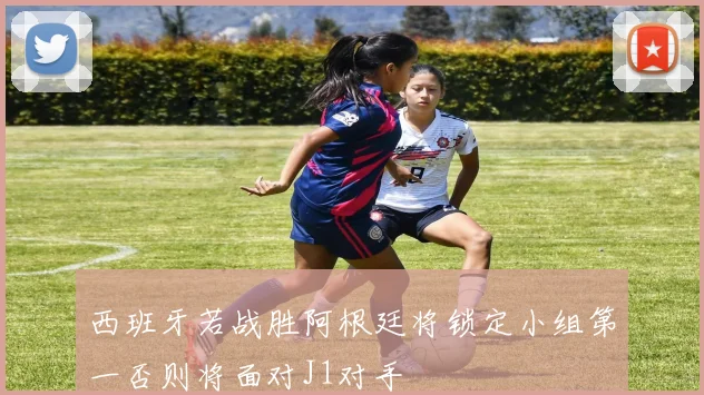 西班牙若战胜阿根廷将锁定小组第一否则将面对J1对手