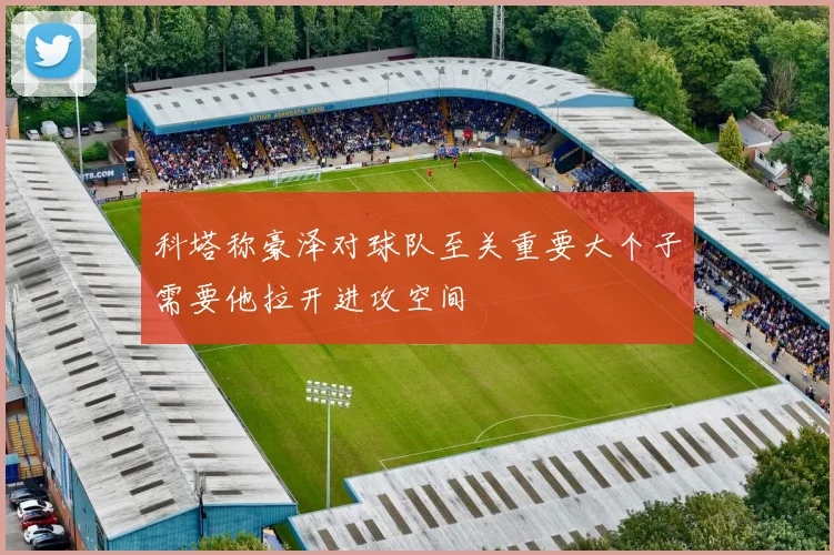 科塔称豪泽对球队至关重要大个子需要他拉开进攻空间