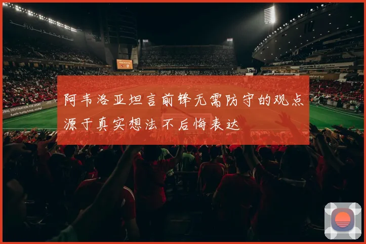 阿韦洛亚坦言前锋无需防守的观点源于真实想法不后悔表达
