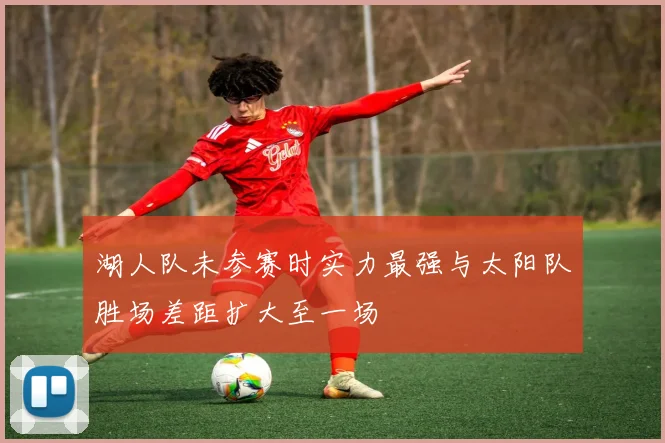 湖人队未参赛时实力最强与太阳队胜场差距扩大至一场