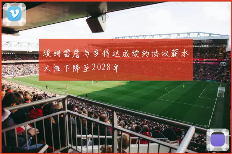 埃姆雷詹与多特达成续约协议薪水大幅下降至2028年