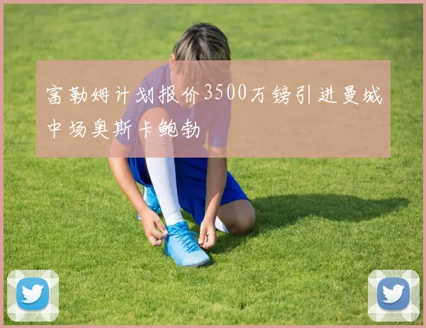 富勒姆计划报价3500万镑引进曼城中场奥斯卡鲍勃