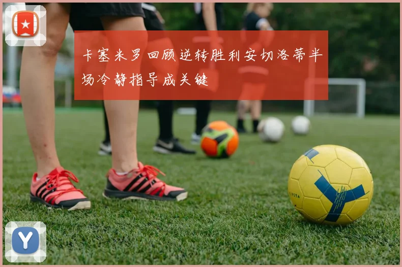 卡塞米罗回顾逆转胜利安切洛蒂半场冷静指导成关键