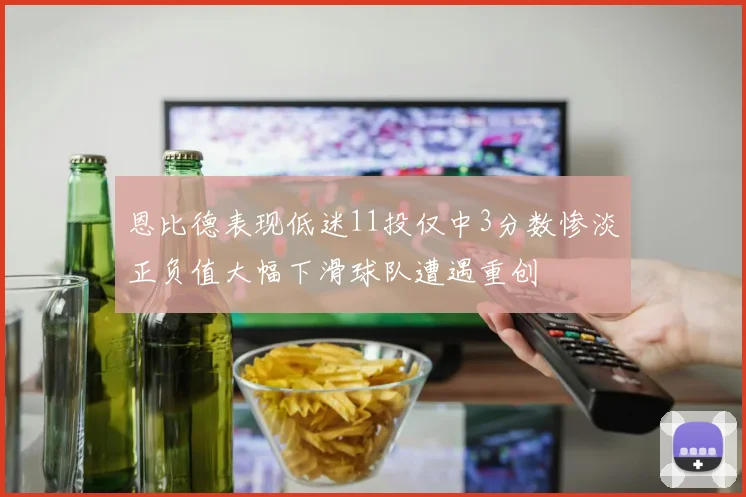 恩比德表现低迷11投仅中3分数惨淡正负值大幅下滑球队遭遇重创