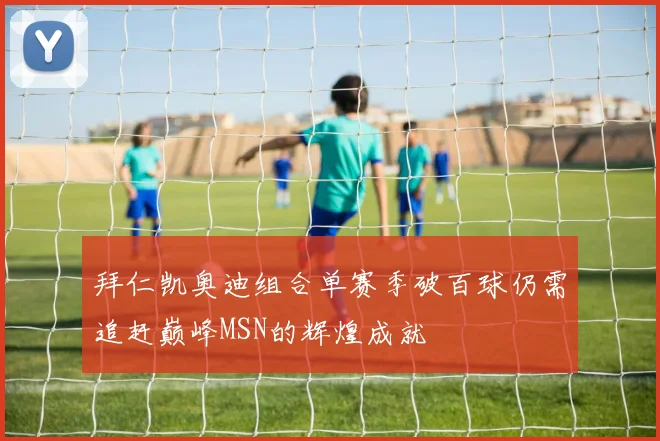 拜仁凯奥迪组合单赛季破百球仍需追赶巅峰MSN的辉煌成就