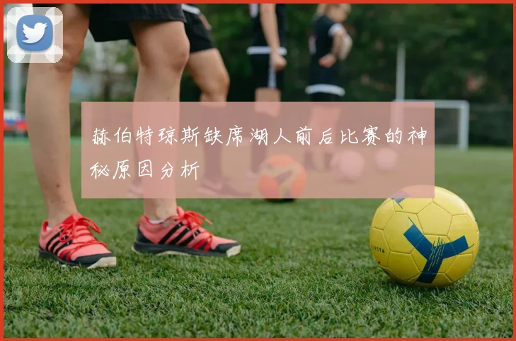 赫伯特琼斯缺席湖人前后比赛的神秘原因分析