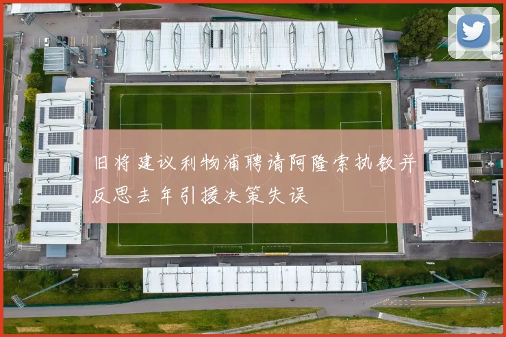 旧将建议利物浦聘请阿隆索执教并反思去年引援决策失误