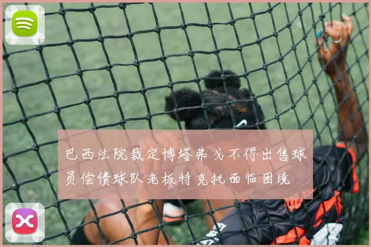 巴西法院裁定博塔弗戈不得出售球员偿债球队老板特克托面临困境