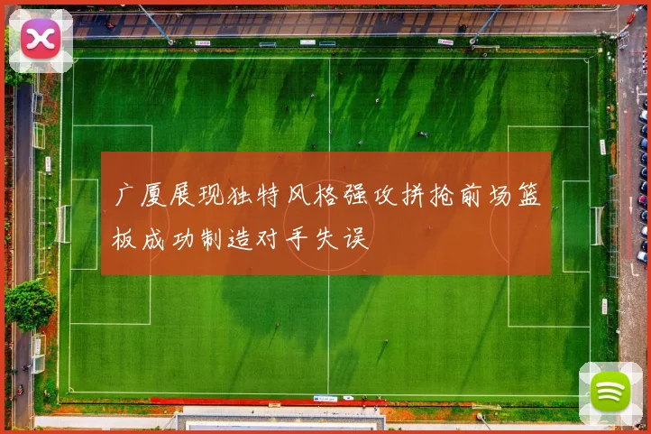 广厦展现独特风格强攻拼抢前场篮板成功制造对手失误