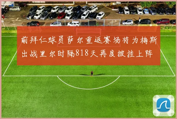 前拜仁球员萨尔重返赛场将为梅斯出战里尔时隔818天再度披挂上阵