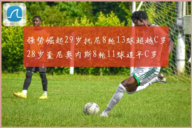 强势崛起29岁托尼8轮13球超越C罗28岁奎尼奥内斯8轮11球追平C罗