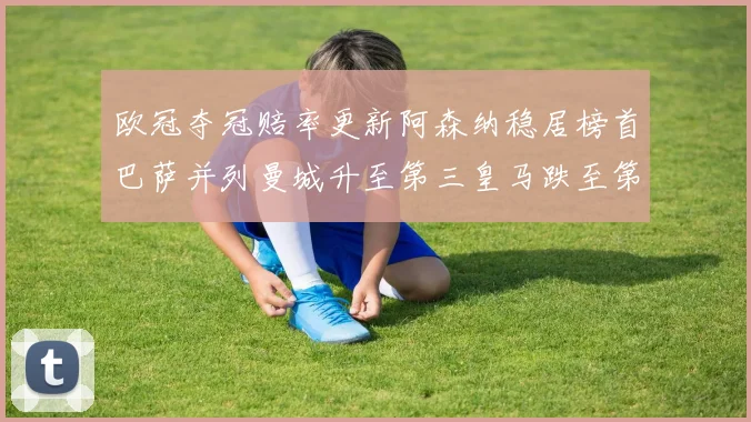 欧冠夺冠赔率更新阿森纳稳居榜首巴萨并列曼城升至第三皇马跌至第七
