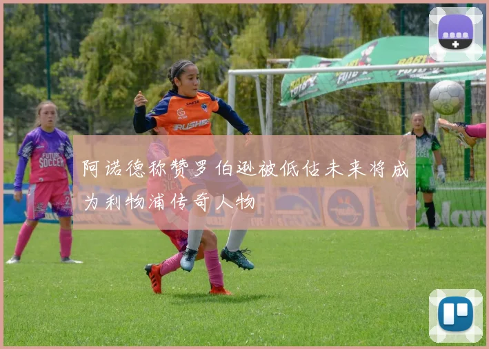 阿诺德称赞罗伯逊被低估未来将成为利物浦传奇人物