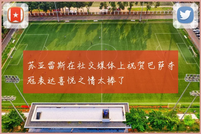 苏亚雷斯在社交媒体上祝贺巴萨夺冠表达喜悦之情太棒了