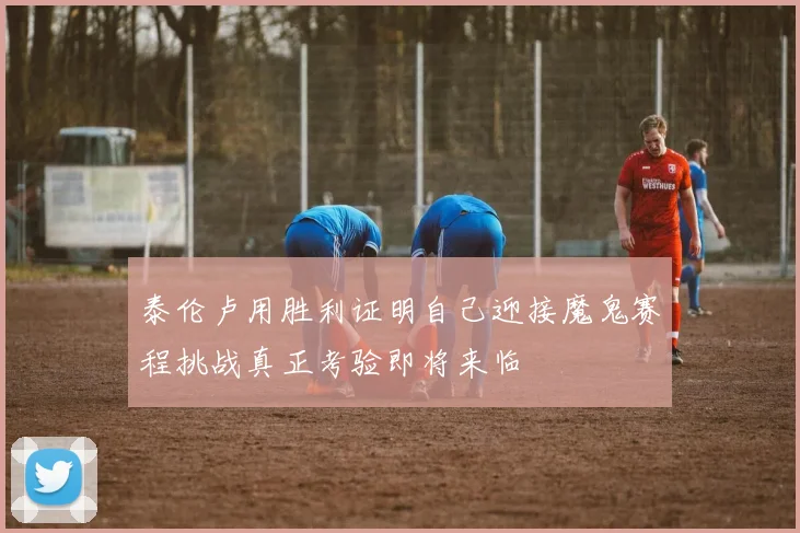 泰伦卢用胜利证明自己迎接魔鬼赛程挑战真正考验即将来临