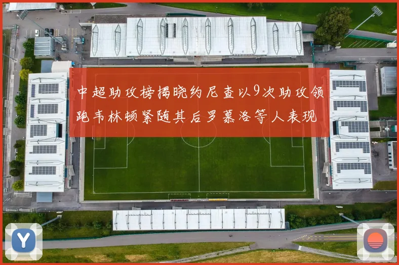 中超助攻榜揭晓约尼查以9次助攻领跑韦林顿紧随其后罗慕洛等人表现不俗