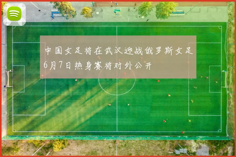 中国女足将在武汉迎战俄罗斯女足6月7日热身赛将对外公开