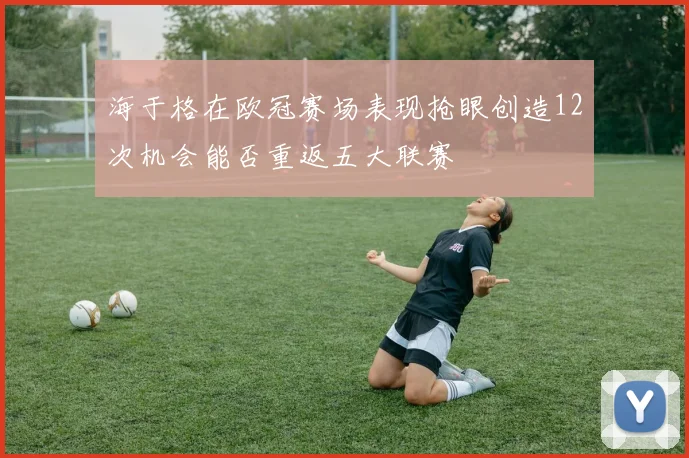 海于格在欧冠赛场表现抢眼创造12次机会能否重返五大联赛