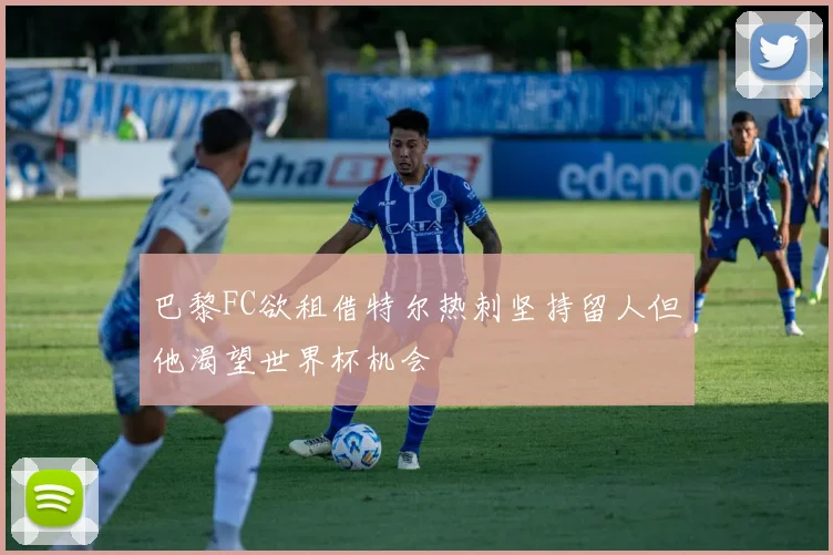 巴黎FC欲租借特尔热刺坚持留人但他渴望世界杯机会