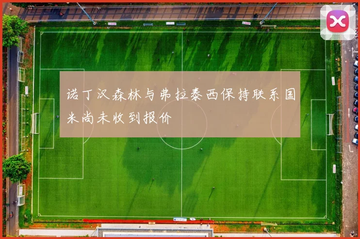 诺丁汉森林与弗拉泰西保持联系国米尚未收到报价