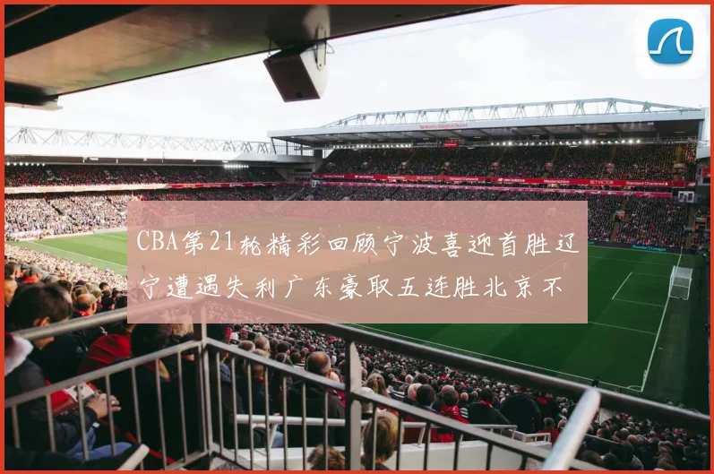 CBA第21轮精彩回顾宁波喜迎首胜辽宁遭遇失利广东豪取五连胜北京不敌天津江苏力克新疆