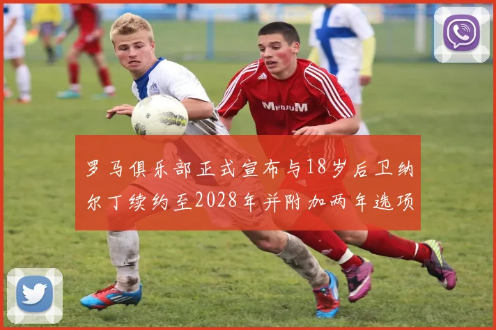 罗马俱乐部正式宣布与18岁后卫纳尔丁续约至2028年并附加两年选项