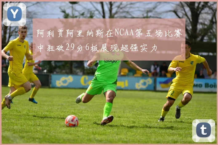 阿利贾阿里纳斯在NCAA第五场比赛中狂砍29分6板展现超强实力